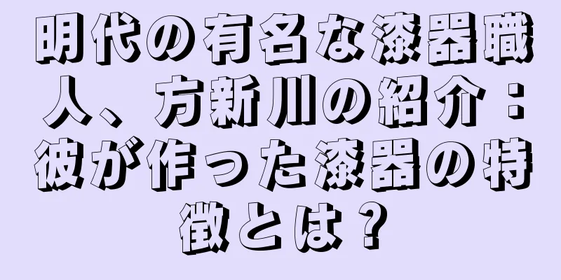 明代の有名な漆器職人、方新川の紹介：彼が作った漆器の特徴とは？