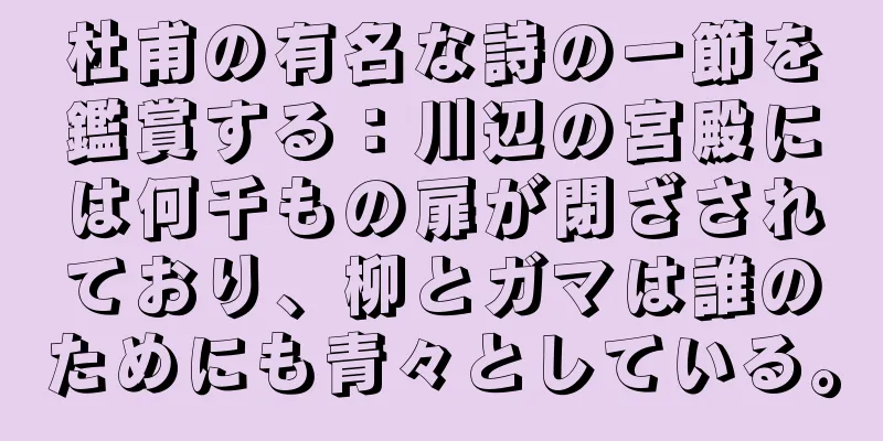杜甫の有名な詩の一節を鑑賞する：川辺の宮殿には何千もの扉が閉ざされており、柳とガマは誰のためにも青々としている。
