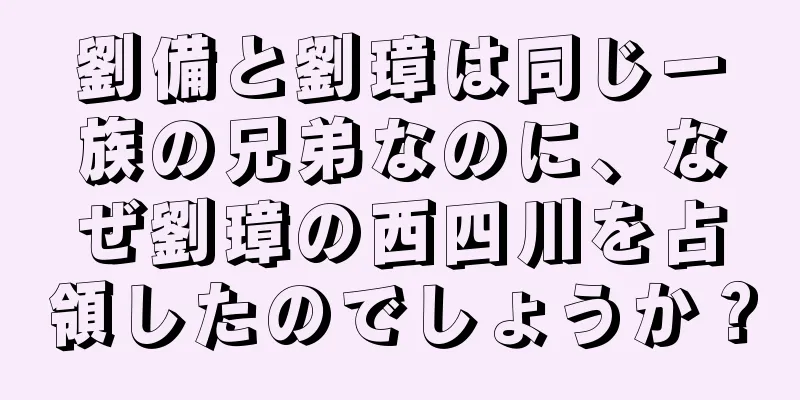 劉備と劉璋は同じ一族の兄弟なのに、なぜ劉璋の西四川を占領したのでしょうか？