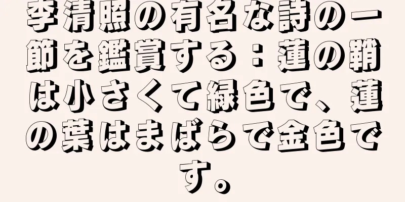 李清照の有名な詩の一節を鑑賞する：蓮の鞘は小さくて緑色で、蓮の葉はまばらで金色です。