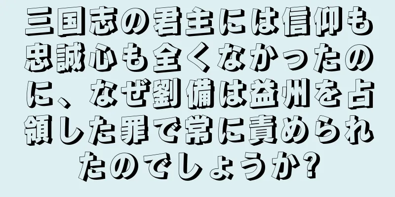 三国志の君主には信仰も忠誠心も全くなかったのに、なぜ劉備は益州を占領した罪で常に責められたのでしょうか?