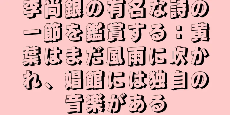李尚銀の有名な詩の一節を鑑賞する：黄葉はまだ風雨に吹かれ、娼館には独自の音楽がある