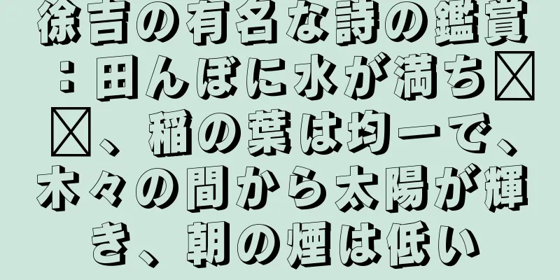 徐吉の有名な詩の鑑賞：田んぼに水が満ち​​、稲の葉は均一で、木々の間から太陽が輝き、朝の煙は低い