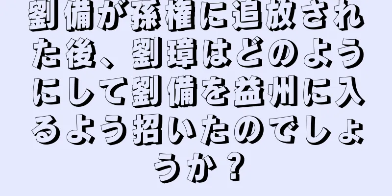 劉備が孫権に追放された後、劉璋はどのようにして劉備を益州に入るよう招いたのでしょうか？