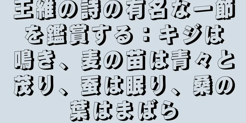 王維の詩の有名な一節を鑑賞する：キジは鳴き、麦の苗は青々と茂り、蚕は眠り、桑の葉はまばら