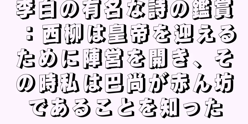 李白の有名な詩の鑑賞：西柳は皇帝を迎えるために陣営を開き、その時私は巴尚が赤ん坊であることを知った