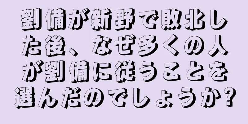 劉備が新野で敗北した後、なぜ多くの人が劉備に従うことを選んだのでしょうか?