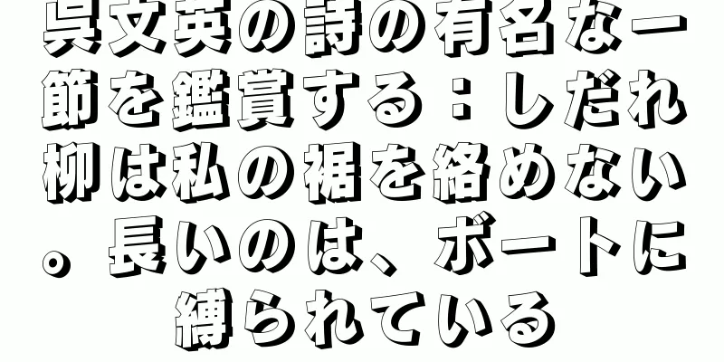 呉文英の詩の有名な一節を鑑賞する：しだれ柳は私の裾を絡めない。長いのは、ボートに縛られている