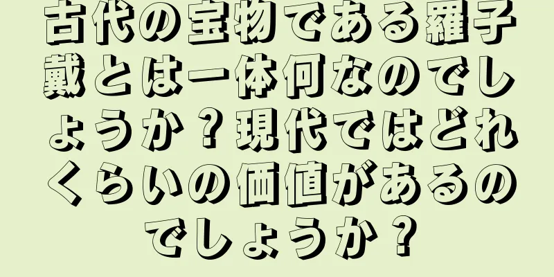 古代の宝物である羅子戴とは一体何なのでしょうか？現代ではどれくらいの価値があるのでしょうか？