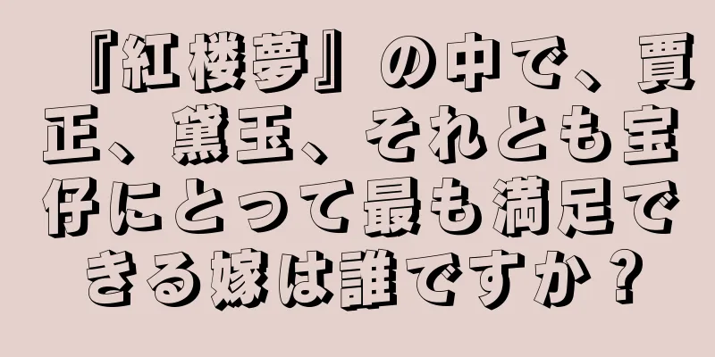 『紅楼夢』の中で、賈正、黛玉、それとも宝仔にとって最も満足できる嫁は誰ですか？