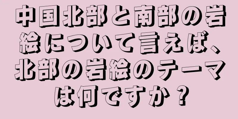 中国北部と南部の岩絵について言えば、北部の岩絵のテーマは何ですか？