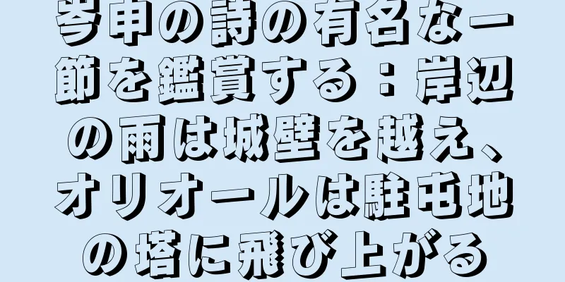 岑申の詩の有名な一節を鑑賞する：岸辺の雨は城壁を越え、オリオールは駐屯地の塔に飛び上がる