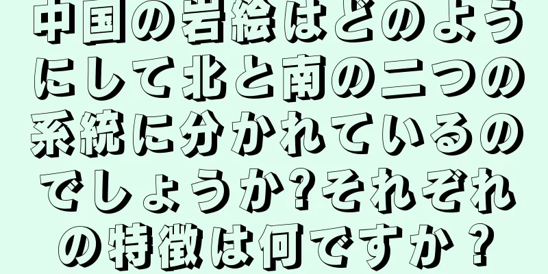中国の岩絵はどのようにして北と南の二つの系統に分かれているのでしょうか?それぞれの特徴は何ですか？