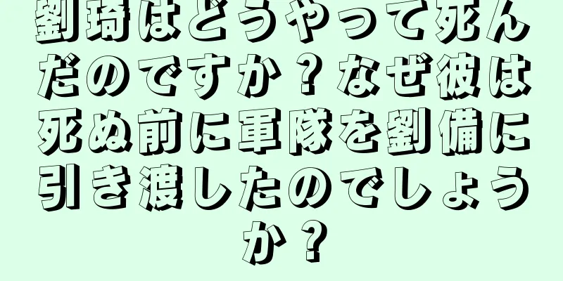 劉琦はどうやって死んだのですか？なぜ彼は死ぬ前に軍隊を劉備に引き渡したのでしょうか？