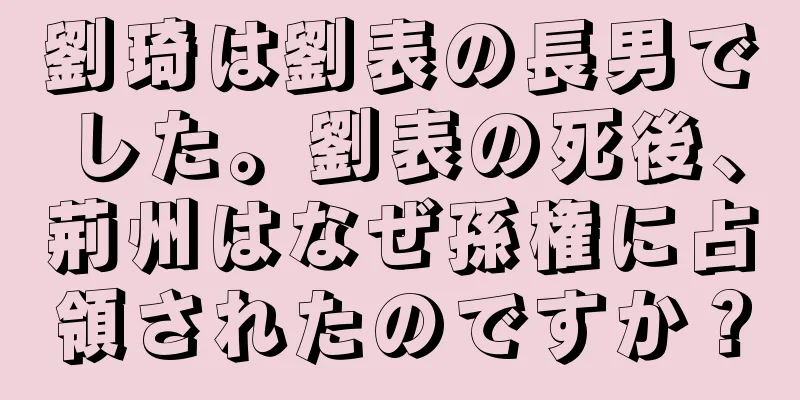 劉琦は劉表の長男でした。劉表の死後、荊州はなぜ孫権に占領されたのですか？