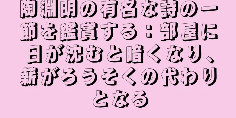 陶淵明の有名な詩の一節を鑑賞する：部屋に日が沈むと暗くなり、薪がろうそくの代わりとなる