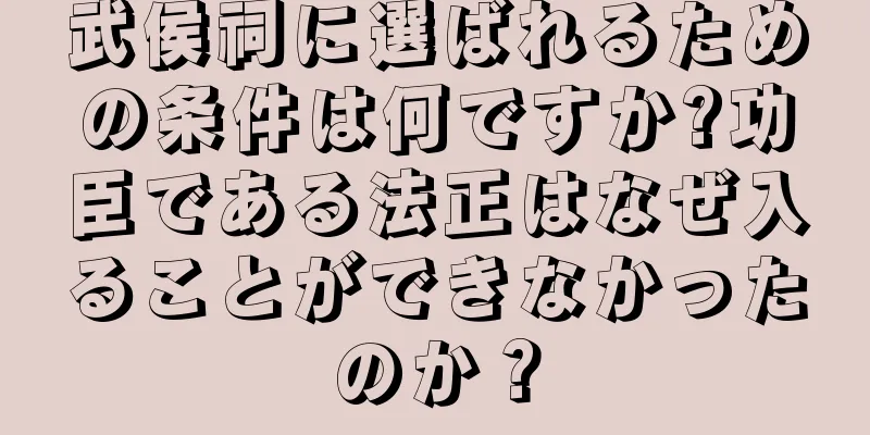 武侯祠に選ばれるための条件は何ですか?功臣である法正はなぜ入ることができなかったのか？