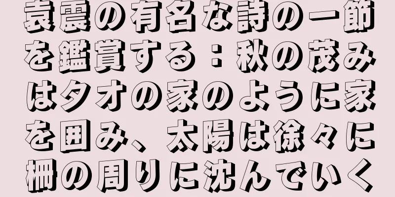 袁震の有名な詩の一節を鑑賞する：秋の茂みはタオの家のように家を囲み、太陽は徐々に柵の周りに沈んでいく