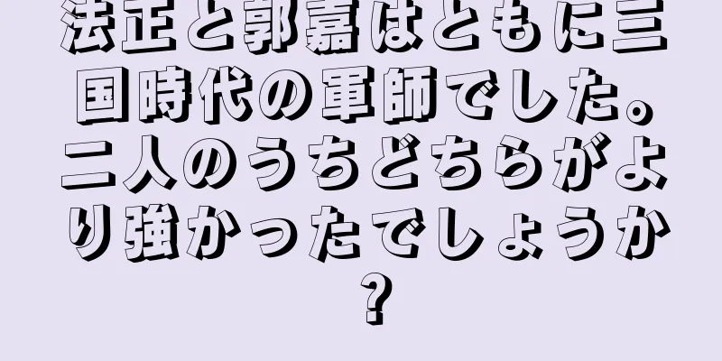 法正と郭嘉はともに三国時代の軍師でした。二人のうちどちらがより強かったでしょうか？