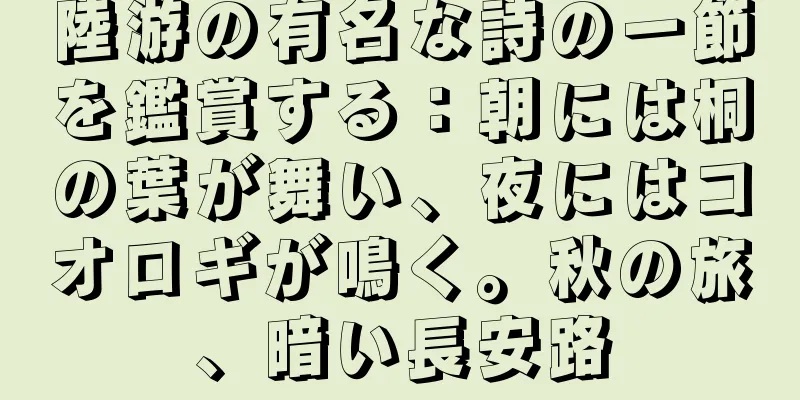 陸游の有名な詩の一節を鑑賞する：朝には桐の葉が舞い、夜にはコオロギが鳴く。秋の旅、暗い長安路