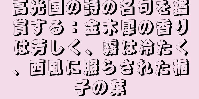 高光国の詩の名句を鑑賞する：金木犀の香りは芳しく、霧は冷たく、西風に照らされた梔子の葉