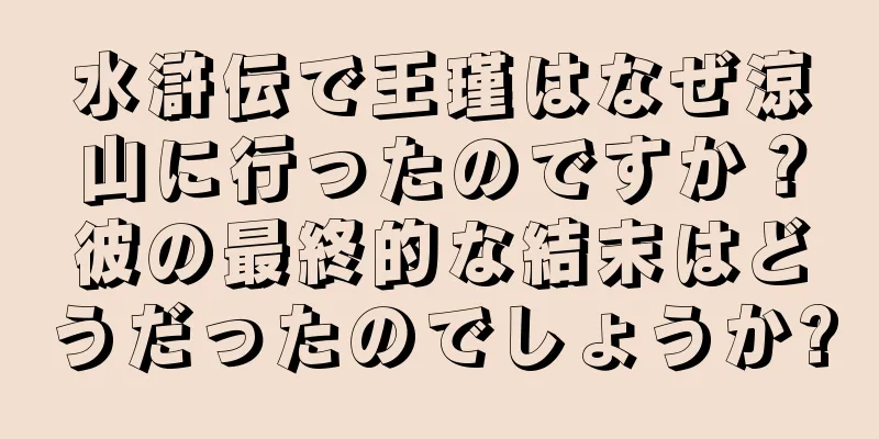 水滸伝で王瑾はなぜ涼山に行ったのですか？彼の最終的な結末はどうだったのでしょうか?