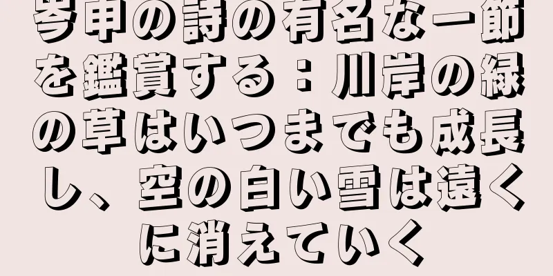 岑申の詩の有名な一節を鑑賞する：川岸の緑の草はいつまでも成長し、空の白い雪は遠くに消えていく