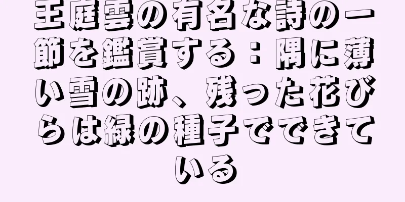 王庭雲の有名な詩の一節を鑑賞する：隅に薄い雪の跡、残った花びらは緑の種子でできている