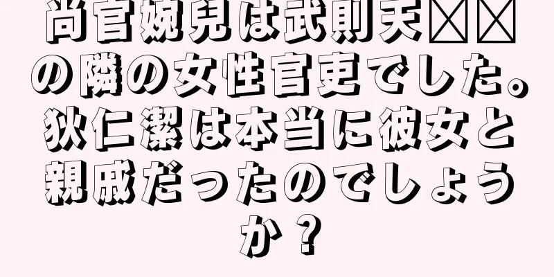 尚官婉兒は武則天​​の隣の女性官吏でした。狄仁潔は本当に彼女と親戚だったのでしょうか？