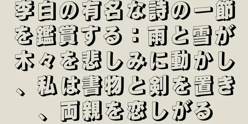 李白の有名な詩の一節を鑑賞する：雨と雪が木々を悲しみに動かし、私は書物と剣を置き、両親を恋しがる