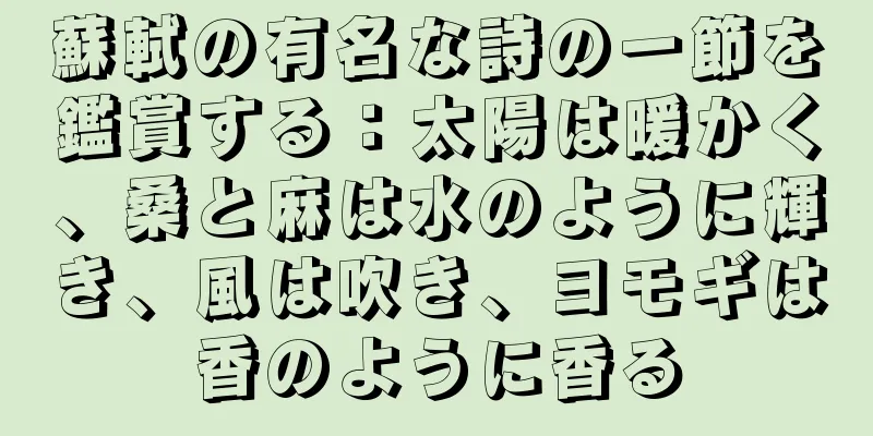 蘇軾の有名な詩の一節を鑑賞する：太陽は暖かく、桑と麻は水のように輝き、風は吹き、ヨモギは香のように香る