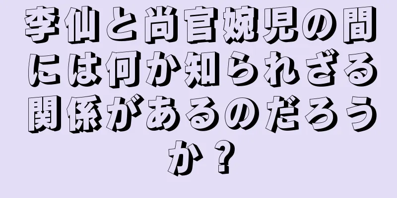 李仙と尚官婉児の間には何か知られざる関係があるのだろうか？