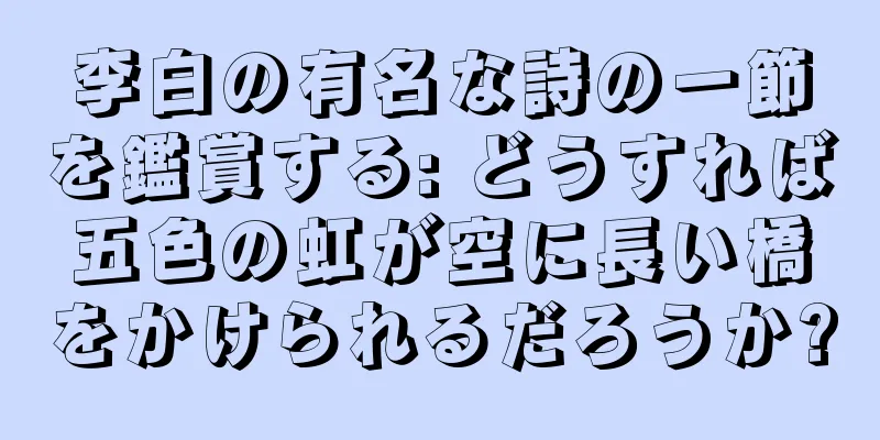 李白の有名な詩の一節を鑑賞する: どうすれば五色の虹が空に長い橋をかけられるだろうか?