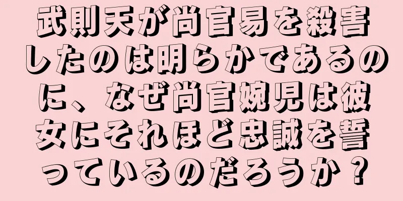 武則天が尚官易を殺害したのは明らかであるのに、なぜ尚官婉児は彼女にそれほど忠誠を誓っているのだろうか？