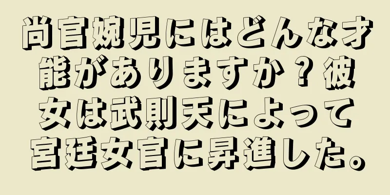 尚官婉児にはどんな才能がありますか？彼女は武則天によって宮廷女官に昇進した。