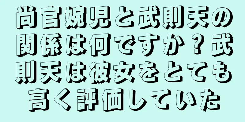 尚官婉児と武則天の関係は何ですか？武則天は彼女をとても高く評価していた