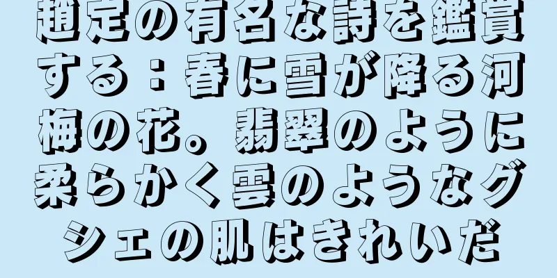 趙定の有名な詩を鑑賞する：春に雪が降る河梅の花。翡翠のように柔らかく雲のようなグシェの肌はきれいだ