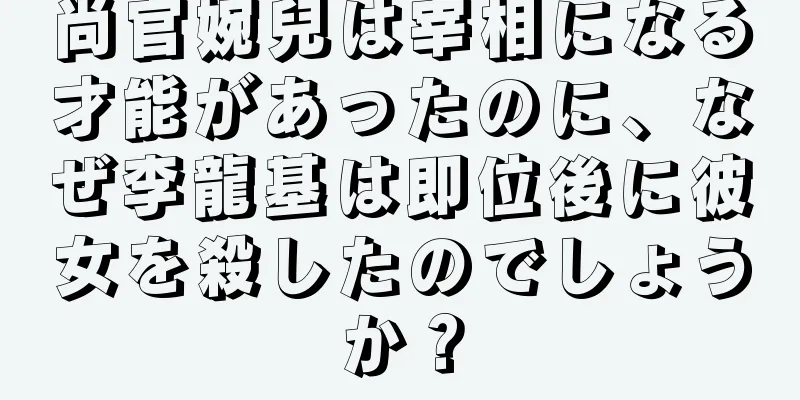 尚官婉兒は宰相になる才能があったのに、なぜ李龍基は即位後に彼女を殺したのでしょうか？