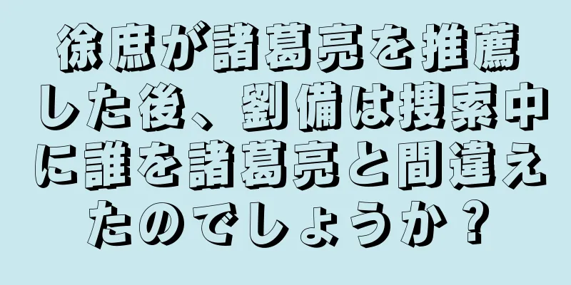 徐庶が諸葛亮を推薦した後、劉備は捜索中に誰を諸葛亮と間違えたのでしょうか？