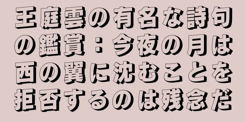 王庭雲の有名な詩句の鑑賞：今夜の月は西の翼に沈むことを拒否するのは残念だ