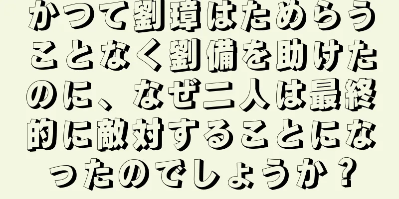 かつて劉璋はためらうことなく劉備を助けたのに、なぜ二人は最終的に敵対することになったのでしょうか？
