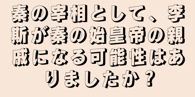 秦の宰相として、李斯が秦の始皇帝の親戚になる可能性はありましたか？