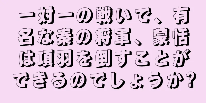 一対一の戦いで、有名な秦の将軍、蒙恬は項羽を倒すことができるのでしょうか?