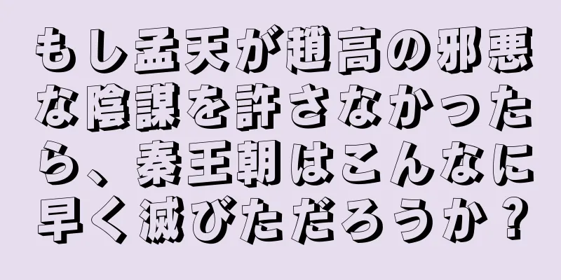 もし孟天が趙高の邪悪な陰謀を許さなかったら、秦王朝はこんなに早く滅びただろうか？