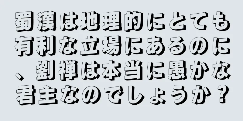 蜀漢は地理的にとても有利な立場にあるのに、劉禅は本当に愚かな君主なのでしょうか？