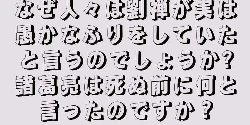 なぜ人々は劉禅が実は愚かなふりをしていたと言うのでしょうか?諸葛亮は死ぬ前に何と言ったのですか？