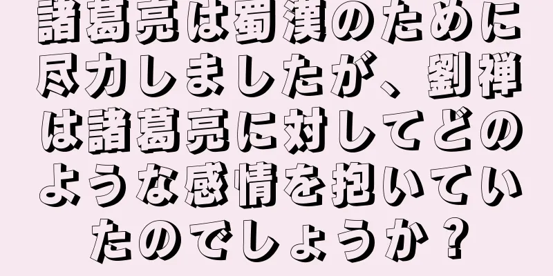 諸葛亮は蜀漢のために尽力しましたが、劉禅は諸葛亮に対してどのような感情を抱いていたのでしょうか？