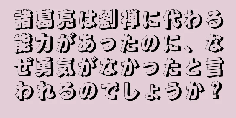 諸葛亮は劉禅に代わる能力があったのに、なぜ勇気がなかったと言われるのでしょうか？