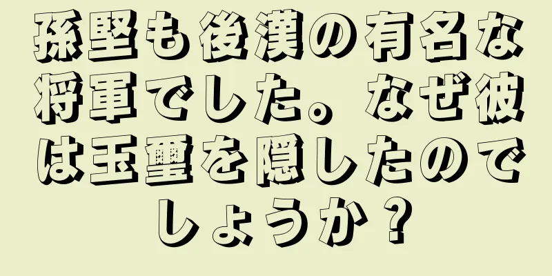 孫堅も後漢の有名な将軍でした。なぜ彼は玉璽を隠したのでしょうか？