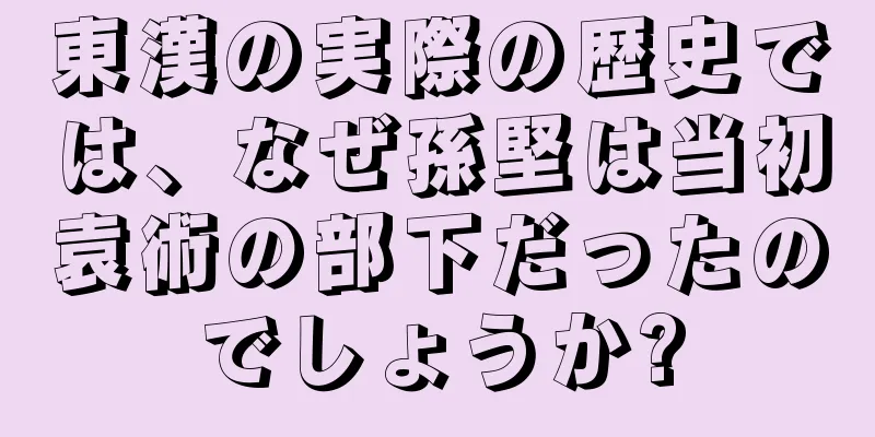 東漢の実際の歴史では、なぜ孫堅は当初袁術の部下だったのでしょうか?